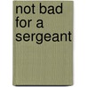 Not Bad for a Sergeant by Fahey Curtis