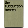 The Subduction Factory by John Eiler