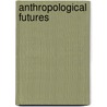 Anthropological Futures by Michael M. J. Fischer