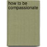 How To Be Compassionate