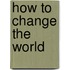 How to Change the World
