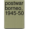Postwar Borneo, 1945-50 by Ooi Keat Gin