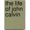 The Life Of John Calvin by Theodore De Beze