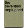 The Seventies Unplugged by Gerard J. deGroot