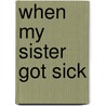 When My Sister Got Sick by Sheila Stewart