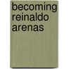 Becoming Reinaldo Arenas door Jorge Olivares