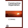 Constructive Imperialism by L. S Amery