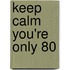 Keep Calm You're Only 80