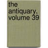 The Antiquary, Volume 39 by John Charles Cox