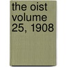 The Oist Volume 25, 1908 by Unknown