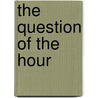 The Question Of The Hour by Rufus Wheelwright Clark