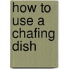 How To Use A Chafing Dish by Sarah Tyson Heston Rorer