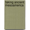 Faking Ancient Mesoamerica by Karen Olsen Bruhns