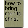 How To Bring Men To Christ door R.A. Torey