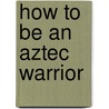 How to Be an Aztec Warrior by Fiona Macdonald