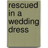 Rescued In A Wedding Dress by Cara Colter