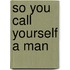 So You Call Yourself A Man
