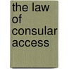 The Law of Consular Access by William J. Aceves