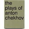 The Plays Of Anton Chekhov door Anton Pavlovitch Chekhov