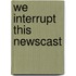 We Interrupt This Newscast