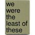 We Were the Least of These
