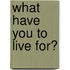 What Have You To Live For?