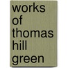Works Of Thomas Hill Green by Thomas Hill Green