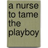 A Nurse To Tame The Playboy door Maggie Kingsley