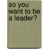 So You Want To Be A Leader?
