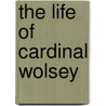 The Life Of Cardinal Wolsey door Samuel Weller Singer