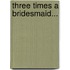 Three Times A Bridesmaid...