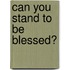 Can You Stand to Be Blessed?