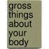 Gross Things about Your Body