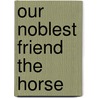 Our Noblest Friend the Horse door Francis Morgan Ware