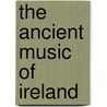 The Ancient Music Of Ireland by Edward Bunting