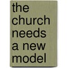 The Church Needs A New Model door Dennis C. Olson