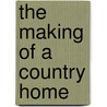 The Making Of A Country Home by J.P. Mowbray