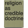 Religion As Credible Doctrine by W. H Mallock