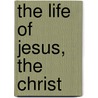 The Life Of Jesus, The Christ by Jesus Christ