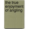 The True Enjoyment Of Angling by Henry Phillips