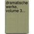 Dramatische Werke, Volume 3...