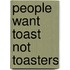 People Want Toast Not Toasters