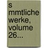 S Mmtliche Werke, Volume 26...