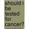 Should I Be Tested for Cancer? by M.D. Welch