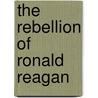 The Rebellion Of Ronald Reagan by Jim Mann