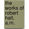 The Works of Robert Hall, A.M. by Olinthus Gregory