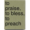 To Praise, to Bless, to Preach by Peter John Cameron