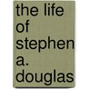 the Life of Stephen A. Douglas by James Washington Sheahan