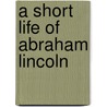 A Short Life Of Abraham Lincoln door John George Nicolay