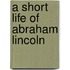 A Short Life Of Abraham Lincoln